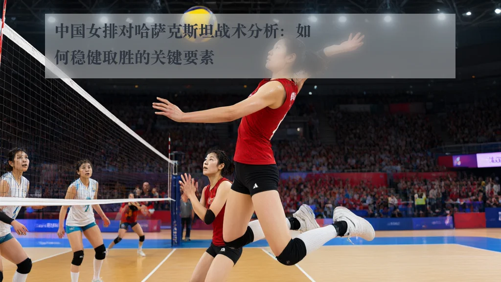中国女排对哈萨克斯坦战术分析：如何稳健取胜的关键要素