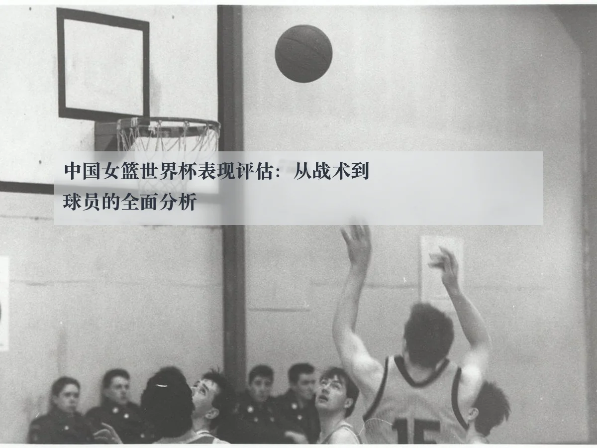 中国女篮世界杯表现评估:从战术到球员的全面分析